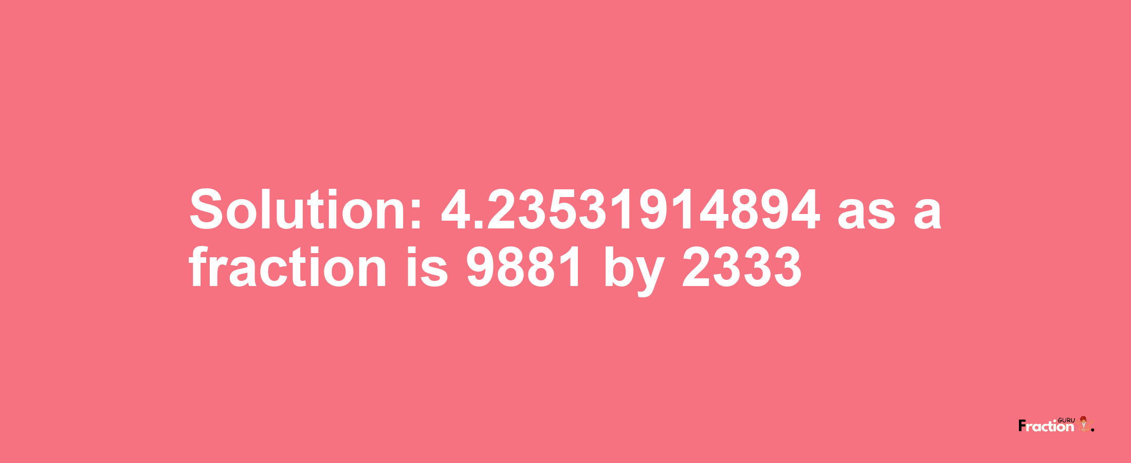 Solution:4.23531914894 as a fraction is 9881/2333